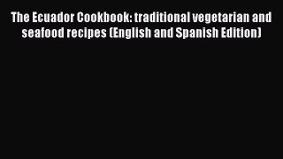 [PDF Download] The Ecuador Cookbook: traditional vegetarian and seafood recipes (English and
