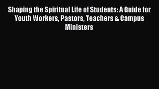 [PDF Download] Shaping the Spiritual Life of Students: A Guide for Youth Workers Pastors Teachers