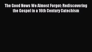 [PDF Download] The Good News We Almost Forgot: Rediscovering the Gospel in a 16th Century Catechism