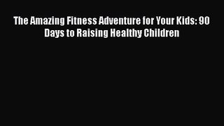 [PDF Download] The Amazing Fitness Adventure for Your Kids: 90 Days to Raising Healthy Children