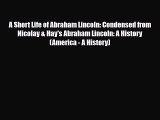 [PDF Download] A Short Life of Abraham Lincoln: Condensed from Nicolay & Hay's Abraham Lincoln: