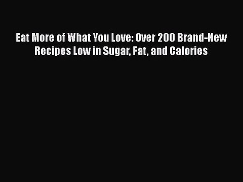 [PDF Download] Eat More of What You Love: Over 200 Brand-New Recipes Low in Sugar Fat and Calories