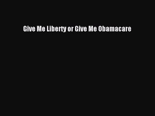 [PDF Download] Give Me Liberty or Give Me Obamacare [Download] Online