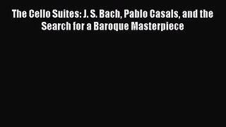 [PDF Download] The Cello Suites: J. S. Bach Pablo Casals and the Search for a Baroque Masterpiece