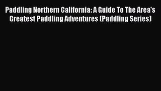 [PDF Download] Paddling Northern California: A Guide To The Area's Greatest Paddling Adventures