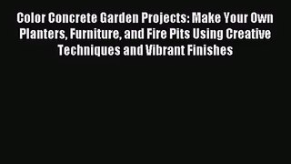 PDF Read Color Concrete Garden Projects: Make Your Own Planters Furniture and Fire Pits Using