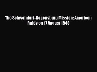 [PDF Download] The Schweinfurt-Regensburg Mission: American Raids on 17 August 1943 [Read]
