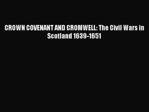 [PDF Download] CROWN COVENANT AND CROMWELL: The Civil Wars in Scotland 1639-1651 [Download]