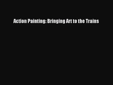 [PDF Download] Action Painting: Bringing Art to the Trains [PDF] Online