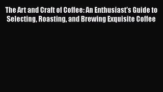 Read The Art and Craft of Coffee: An Enthusiast's Guide to Selecting Roasting and Brewing Exquisite