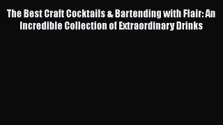 Read The Best Craft Cocktails & Bartending with Flair: An Incredible Collection of Extraordinary