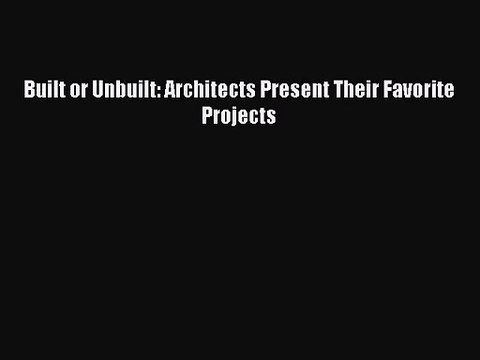 PDF Read Built or Unbuilt: Architects Present Their Favorite Projects Read Online