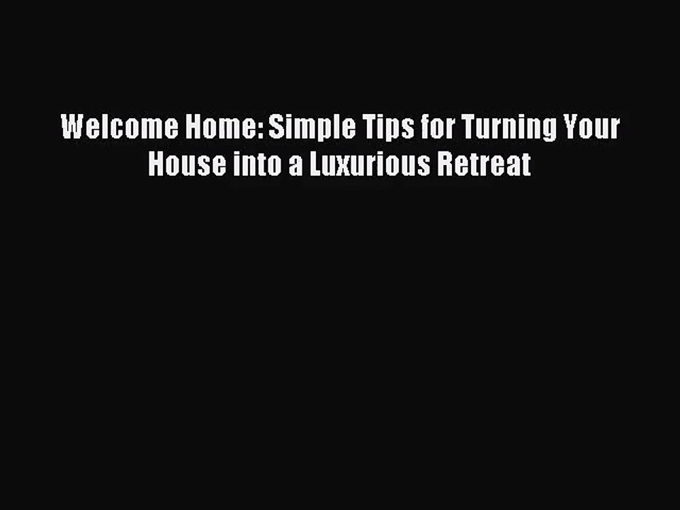 PDF Read Welcome Home: Simple Tips for Turning Your House into a Luxurious Retreat Read Online