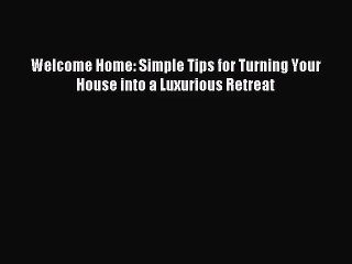 PDF Read Welcome Home: Simple Tips for Turning Your House into a Luxurious Retreat Read Online