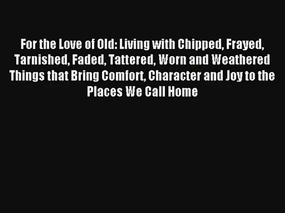 PDF Download For the Love of Old: Living with Chipped Frayed Tarnished Faded Tattered Worn