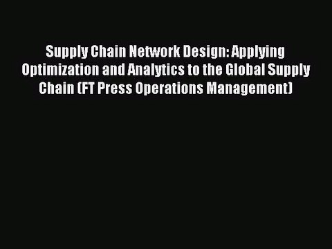 [PDF Download] Supply Chain Network Design: Applying Optimization and Analytics to the Global