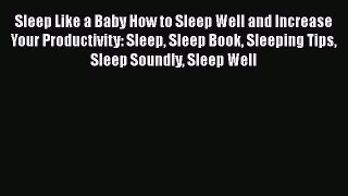 [PDF Download] Sleep Like a Baby How to Sleep Well and Increase Your Productivity: Sleep Sleep