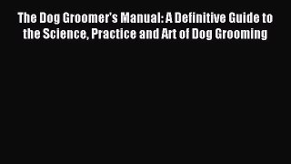 The Dog Groomer's Manual: A Definitive Guide to the Science Practice and Art of Dog Grooming