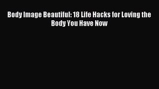 Body Image Beautiful: 18 Life Hacks for Loving the Body You Have Now [Download] Full Ebook