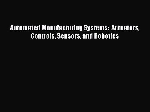 PDF Read Automated Manufacturing Systems: Actuators Controls Sensors and Robotics Read Full