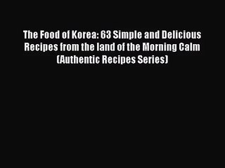 Read The Food of Korea: 63 Simple and Delicious Recipes from the land of the Morning Calm (Authentic