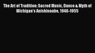 [PDF Download] The Art of Tradition: Sacred Music Dance & Myth of Michigan's Anishinaabe 1946-1955