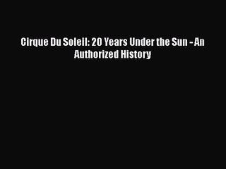 [PDF Download] Cirque Du Soleil: 20 Years Under the Sun - An Authorized History [Download]