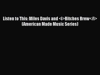 [PDF Download] Listen to This: Miles Davis and <i>Bitches Brew</i> (American Made Music Series)