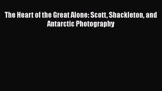 [PDF Download] The Heart of the Great Alone: Scott Shackleton and Antarctic Photography [PDF]