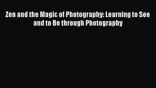 [PDF Download] Zen and the Magic of Photography: Learning to See and to Be through Photography