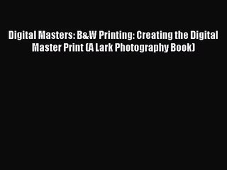 [PDF Download] Digital Masters: B&W Printing: Creating the Digital Master Print (A Lark Photography