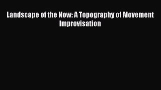 PDF Download Landscape of the Now: A Topography of Movement Improvisation Read Full Ebook
