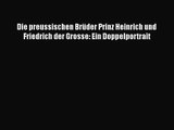 [PDF Download] Die preussischen Brüder Prinz Heinrich und Friedrich der Grosse: Ein Doppelportrait
