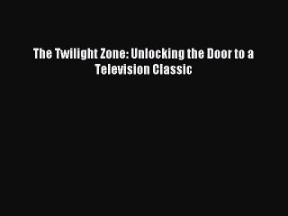 [PDF Download] The Twilight Zone: Unlocking the Door to a Television Classic [Read] Online