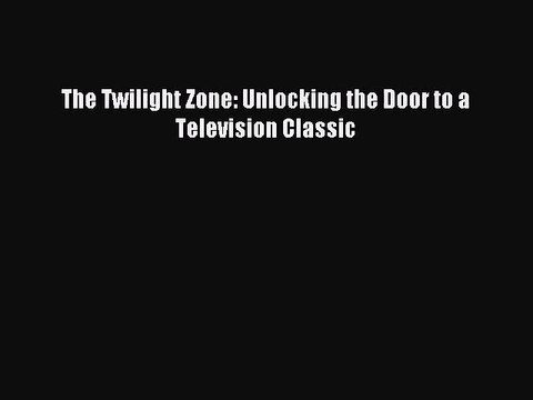 [PDF Download] The Twilight Zone: Unlocking the Door to a Television Classic [Read] Online