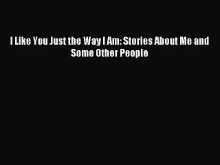 [PDF Download] I Like You Just the Way I Am: Stories About Me and Some Other People [PDF] Online