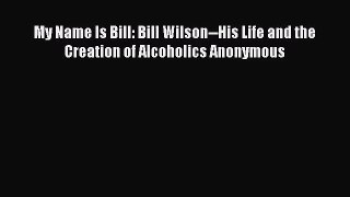 [PDF Download] My Name Is Bill: Bill Wilson--His Life and the Creation of Alcoholics Anonymous