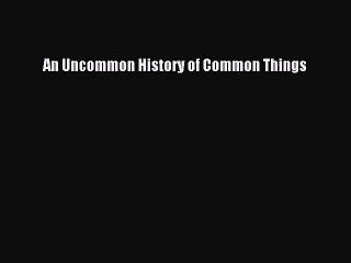 [PDF Download] An Uncommon History of Common Things [Read] Full Ebook