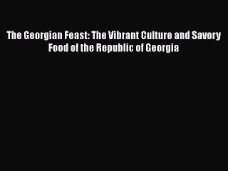 [PDF Download] The Georgian Feast: The Vibrant Culture and Savory Food of the Republic of Georgia