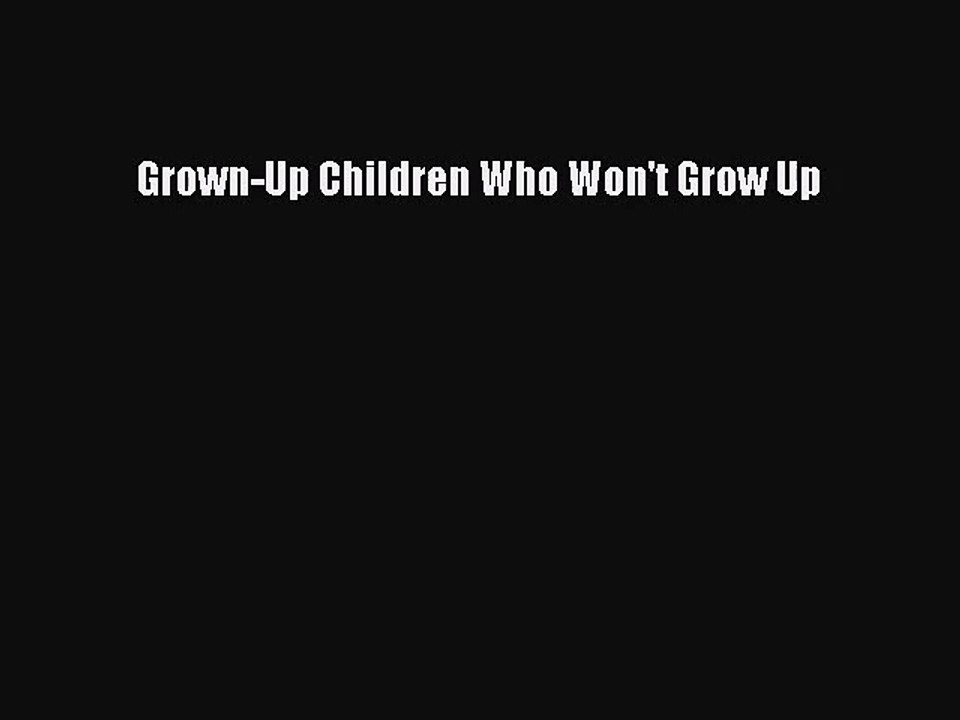[PDF Download] Grown-Up Children Who Won't Grow Up [Download] Online