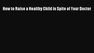 [PDF Download] How to Raise a Healthy Child in Spite of Your Doctor [PDF] Full Ebook