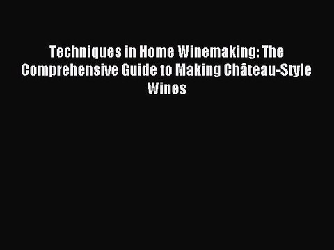 [PDF Download] Techniques in Home Winemaking: The Comprehensive Guide to Making Château-Style