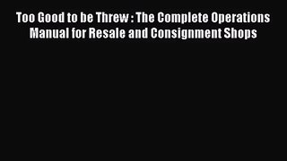 [PDF Download] Too Good to be Threw : The Complete Operations Manual for Resale and Consignment