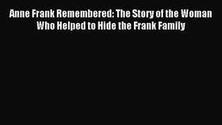 [PDF Download] Anne Frank Remembered: The Story of the Woman Who Helped to Hide the Frank Family