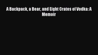 [PDF Download] A Backpack a Bear and Eight Crates of Vodka: A Memoir [Read] Online