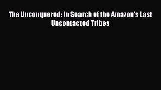 [PDF Download] The Unconquered: In Search of the Amazon's Last Uncontacted Tribes [Read] Online