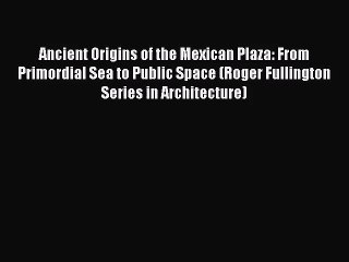 [PDF Download] Ancient Origins of the Mexican Plaza: From Primordial Sea to Public Space (Roger