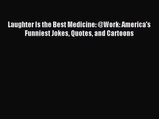 [PDF Download] Laughter Is the Best Medicine: @Work: America's Funniest Jokes Quotes and Cartoons