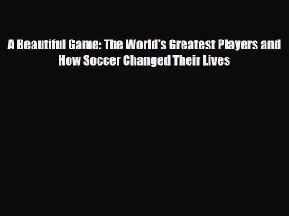 [PDF Download] A Beautiful Game: The World's Greatest Players and How Soccer Changed Their