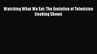 Download Watching What We Eat: The Evolution of Television Cooking Shows PDF Online